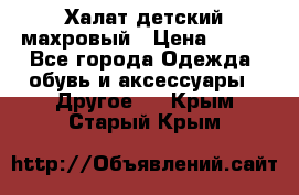 Халат детский махровый › Цена ­ 400 - Все города Одежда, обувь и аксессуары » Другое   . Крым,Старый Крым